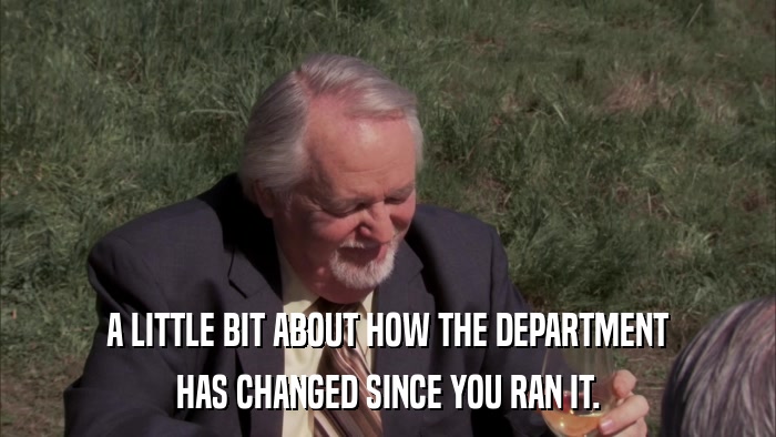 A LITTLE BIT ABOUT HOW THE DEPARTMENT HAS CHANGED SINCE YOU RAN IT. 