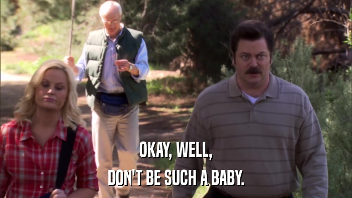 OKAY, WELL, DON'T BE SUCH A BABY. 