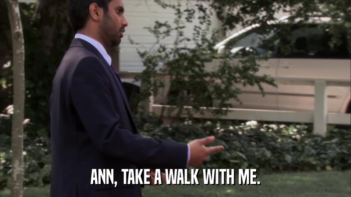 ANN, TAKE A WALK WITH ME.  