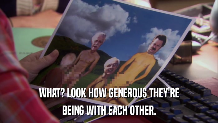 WHAT? LOOK HOW GENEROUS THEY'RE BEING WITH EACH OTHER. 