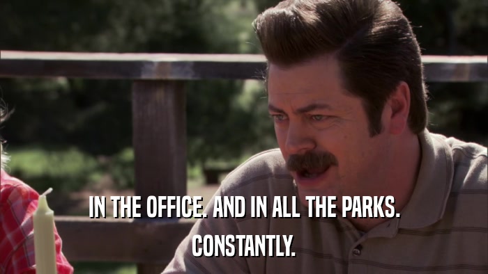 IN THE OFFICE. AND IN ALL THE PARKS. CONSTANTLY. 