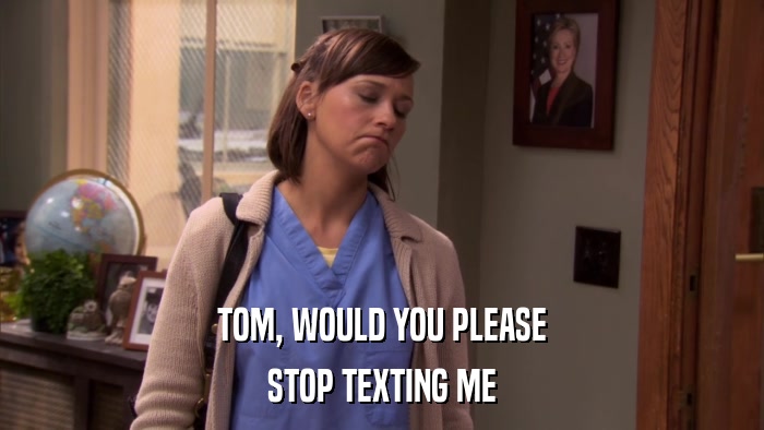 TOM, WOULD YOU PLEASE STOP TEXTING ME 