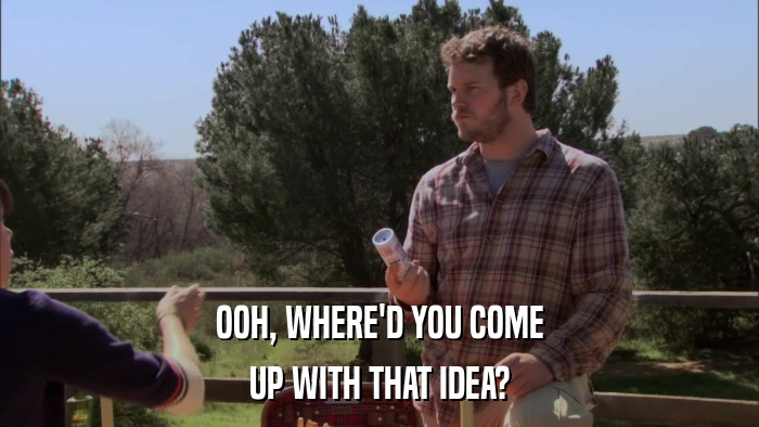 OOH, WHERE'D YOU COME UP WITH THAT IDEA? 