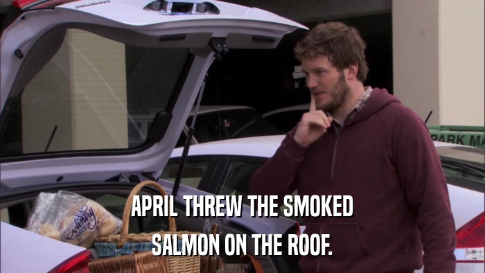 APRIL THREW THE SMOKED SALMON ON THE ROOF. 