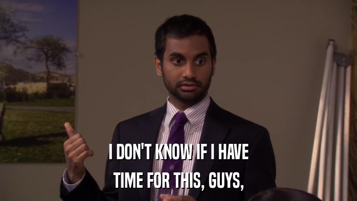 I DON'T KNOW IF I HAVE TIME FOR THIS, GUYS, 
