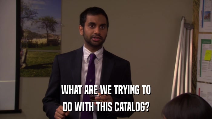 WHAT ARE WE TRYING TO DO WITH THIS CATALOG? 