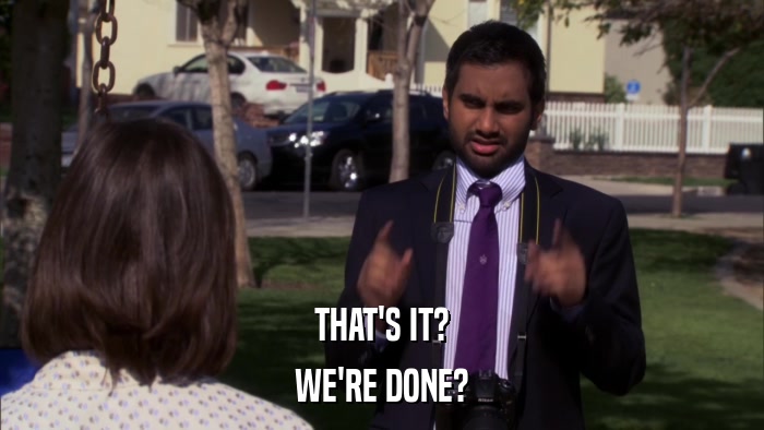 THAT'S IT? WE'RE DONE? 