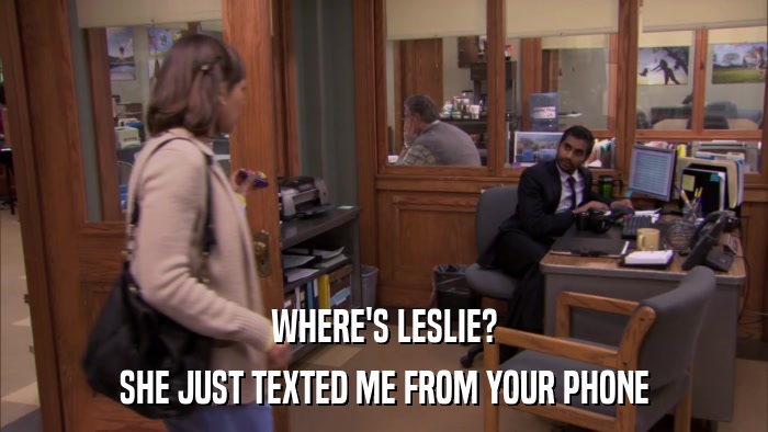 WHERE'S LESLIE? SHE JUST TEXTED ME FROM YOUR PHONE 