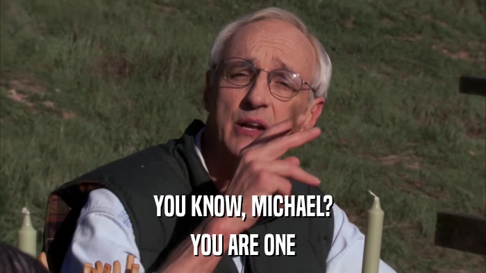 YOU KNOW, MICHAEL? YOU ARE ONE 