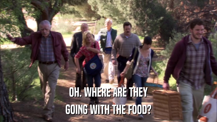 OH. WHERE ARE THEY GOING WITH THE FOOD? 