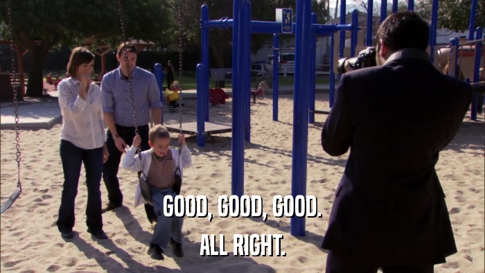 GOOD, GOOD, GOOD. ALL RIGHT. 