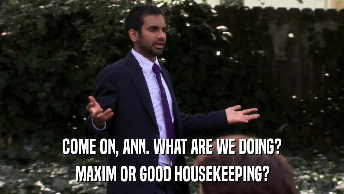 COME ON, ANN. WHAT ARE WE DOING? MAXIM OR GOOD HOUSEKEEPING? 