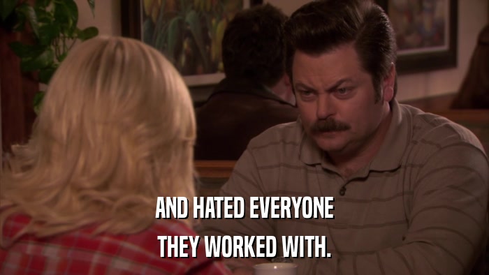 AND HATED EVERYONE THEY WORKED WITH. 