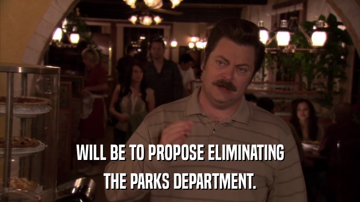 WILL BE TO PROPOSE ELIMINATING THE PARKS DEPARTMENT. 