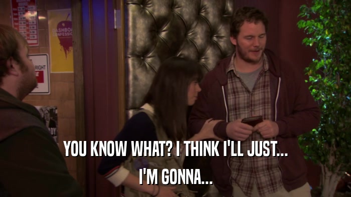 YOU KNOW WHAT? I THINK I'LL JUST... I'M GONNA... 