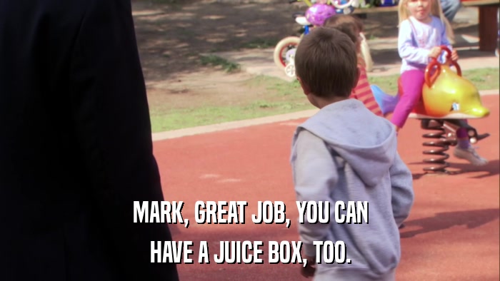 MARK, GREAT JOB, YOU CAN HAVE A JUICE BOX, TOO. 