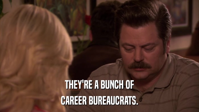 THEY'RE A BUNCH OF CAREER BUREAUCRATS. 