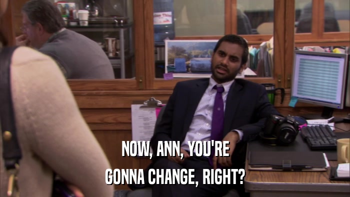 NOW, ANN, YOU'RE GONNA CHANGE, RIGHT? 