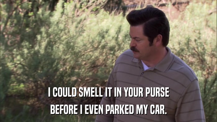 I COULD SMELL IT IN YOUR PURSE BEFORE I EVEN PARKED MY CAR. 
