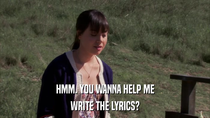 HMM. YOU WANNA HELP ME WRITE THE LYRICS? 