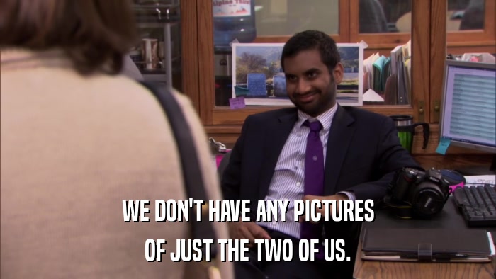 WE DON'T HAVE ANY PICTURES OF JUST THE TWO OF US. 