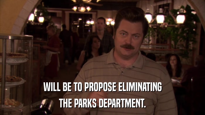 WILL BE TO PROPOSE ELIMINATING THE PARKS DEPARTMENT. 