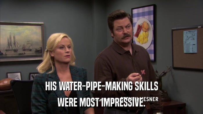 HIS WATER-PIPE-MAKING SKILLS WERE MOST IMPRESSIVE. 