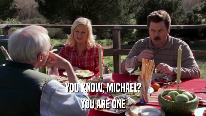 YOU KNOW, MICHAEL? YOU ARE ONE 