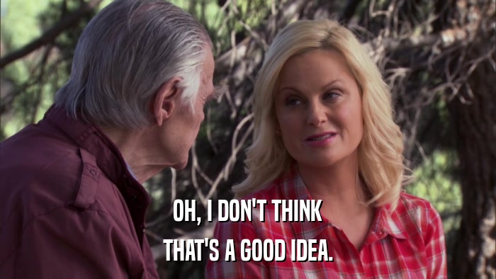 OH, I DON'T THINK THAT'S A GOOD IDEA. 