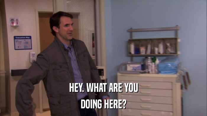 HEY. WHAT ARE YOU DOING HERE? 