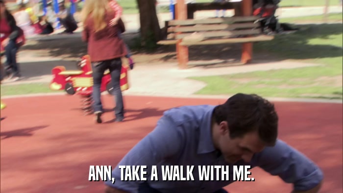 ANN, TAKE A WALK WITH ME.  