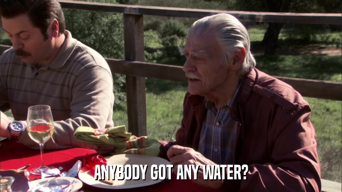 ANYBODY GOT ANY WATER?  