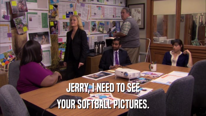 JERRY, I NEED TO SEE YOUR SOFTBALL PICTURES. 