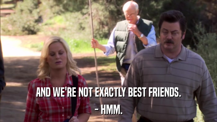 AND WE'RE NOT EXACTLY BEST FRIENDS. - HMM. 
