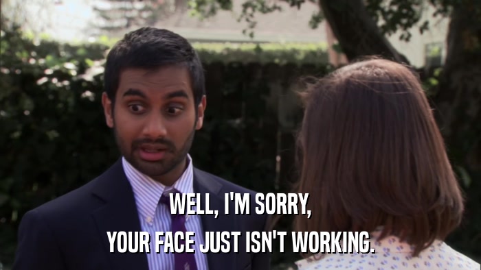 WELL, I'M SORRY, YOUR FACE JUST ISN'T WORKING. 