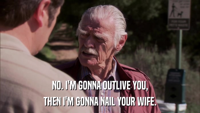 NO. I'M GONNA OUTLIVE YOU, THEN I'M GONNA NAIL YOUR WIFE. 