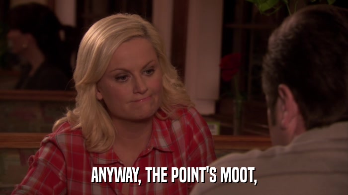 ANYWAY, THE POINT'S MOOT,  