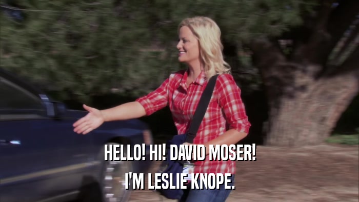 HELLO! HI! DAVID MOSER! I'M LESLIE KNOPE. 