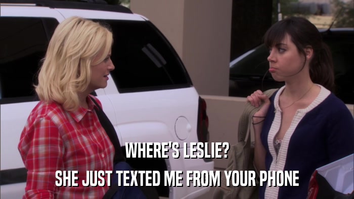 WHERE'S LESLIE? SHE JUST TEXTED ME FROM YOUR PHONE 