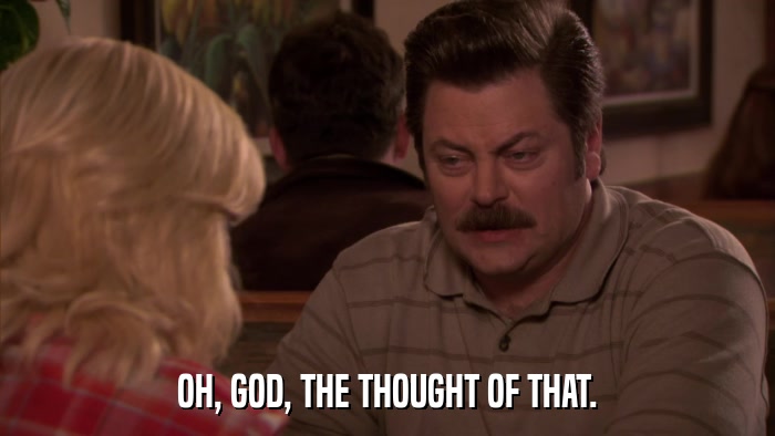 OH, GOD, THE THOUGHT OF THAT.  