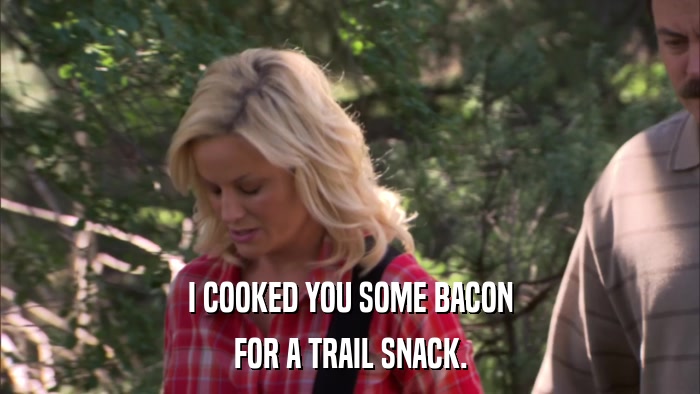 I COOKED YOU SOME BACON FOR A TRAIL SNACK. 