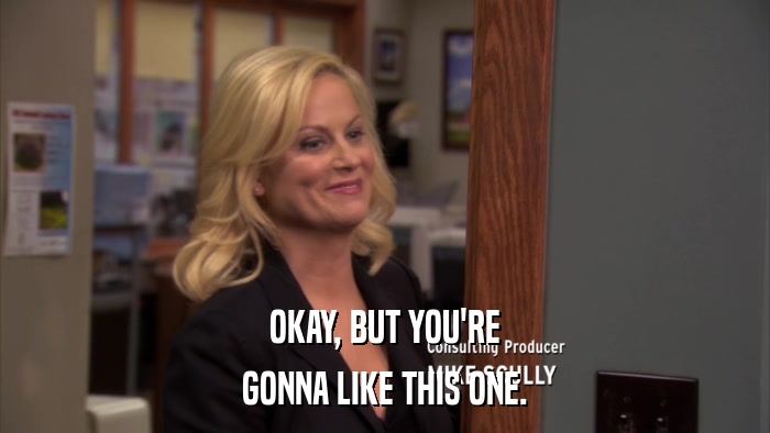 OKAY, BUT YOU'RE GONNA LIKE THIS ONE. 