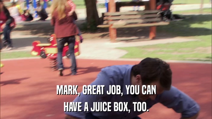 MARK, GREAT JOB, YOU CAN HAVE A JUICE BOX, TOO. 