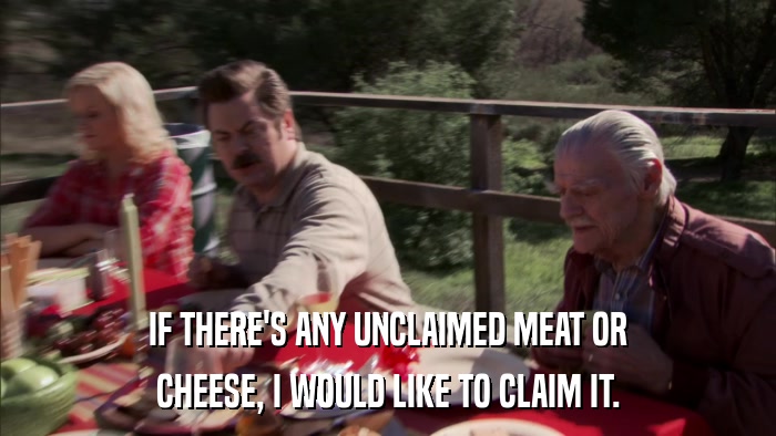 IF THERE'S ANY UNCLAIMED MEAT OR CHEESE, I WOULD LIKE TO CLAIM IT. 