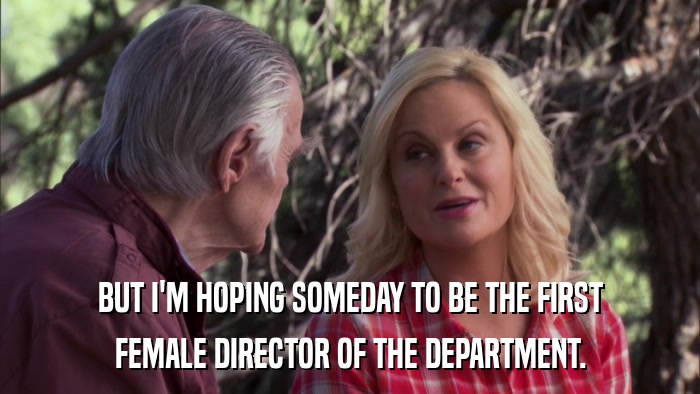 BUT I'M HOPING SOMEDAY TO BE THE FIRST FEMALE DIRECTOR OF THE DEPARTMENT. 