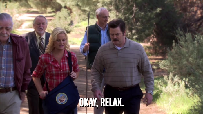 OKAY, RELAX.  