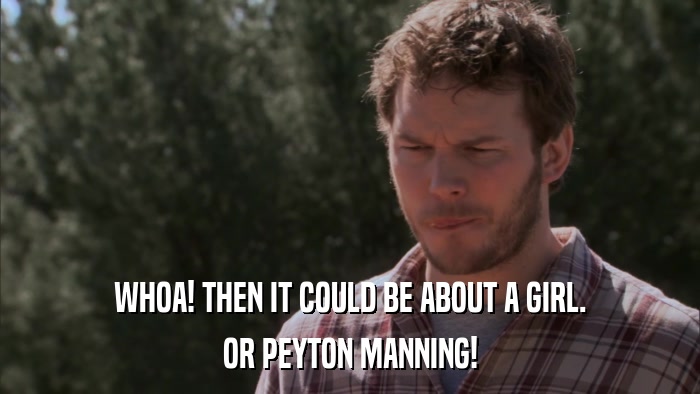 WHOA! THEN IT COULD BE ABOUT A GIRL. OR PEYTON MANNING! 