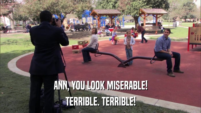 ANN, YOU LOOK MISERABLE! TERRIBLE. TERRIBLE! 