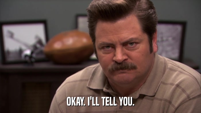 OKAY. I'LL TELL YOU.  