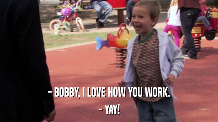 - BOBBY, I LOVE HOW YOU WORK. - YAY! 